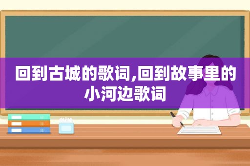 回到古城的歌词,回到故事里的小河边歌词