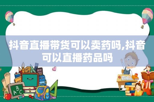 抖音直播带货可以卖药吗,抖音可以直播药品吗