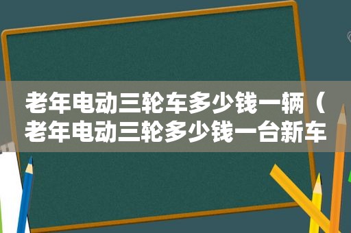 老年电动三轮车多少钱一辆（老年电动三轮多少钱一台新车）