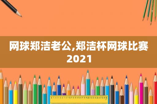 网球郑洁老公,郑洁杯网球比赛2021