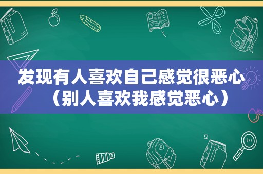 发现有人喜欢自己感觉很恶心（别人喜欢我感觉恶心）