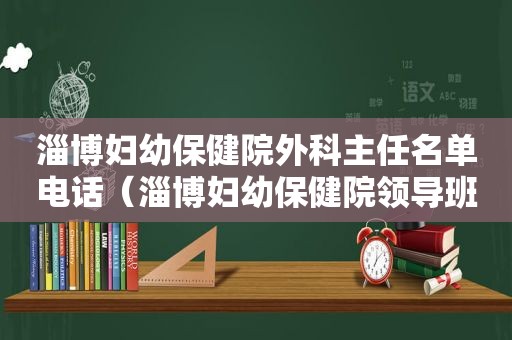 淄博妇幼保健院外科主任名单电话（淄博妇幼保健院领导班子）