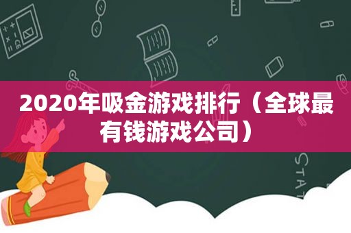 2020年吸金游戏排行（全球最有钱游戏公司）