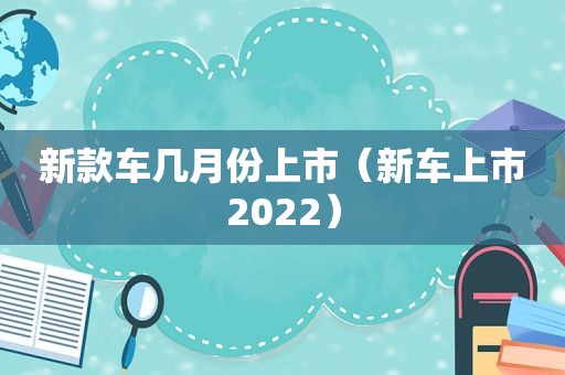 新款车几月份上市（新车上市2022）