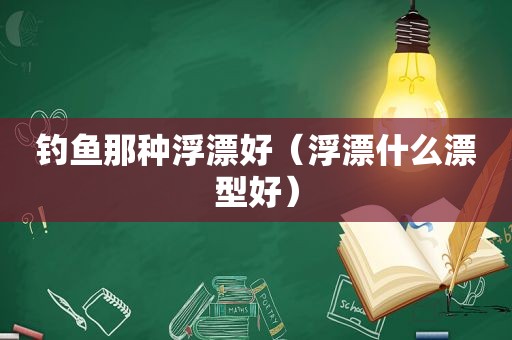 钓鱼那种浮漂好（浮漂什么漂型好）