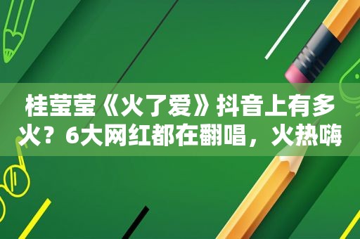 桂莹莹《火了爱》抖音上有多火？6大网红都在翻唱，火热嗨歌！