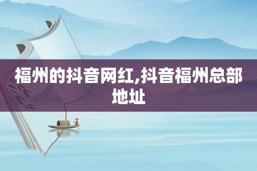 福州的抖音网红,抖音福州总部地址