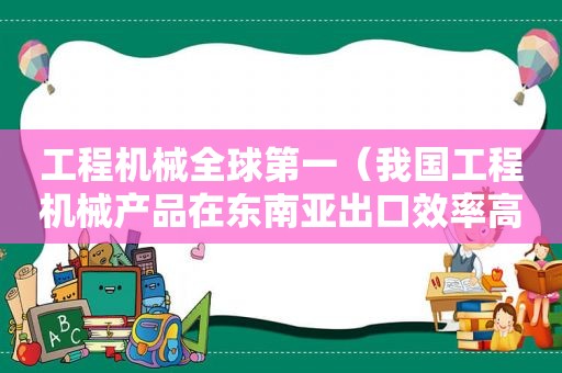 工程机械全球第一（我国工程机械产品在东南亚出口效率高的原因）