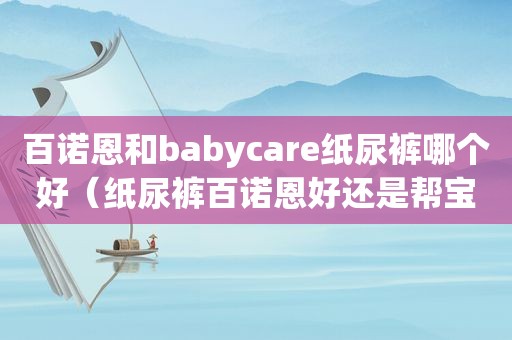 百诺恩和babycare纸尿裤哪个好（纸尿裤百诺恩好还是帮宝适好）