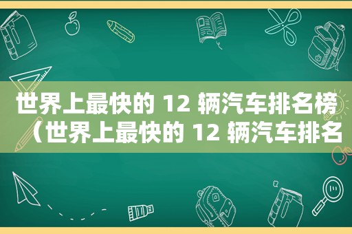 世界上最快的 12 辆汽车排名榜（世界上最快的 12 辆汽车排名前十）