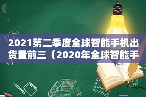 2021第二季度全球智能手机出货量前三（2020年全球智能手机出货量排行榜）