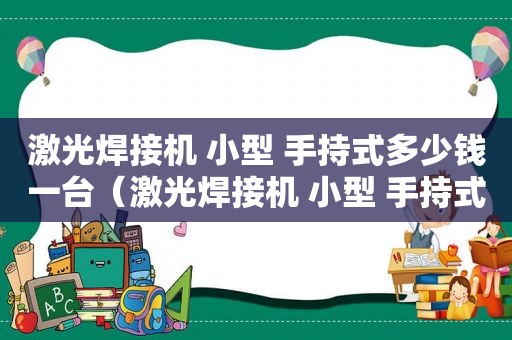 激光焊接机 小型 手持式多少钱一台（激光焊接机 小型 手持式 微型）