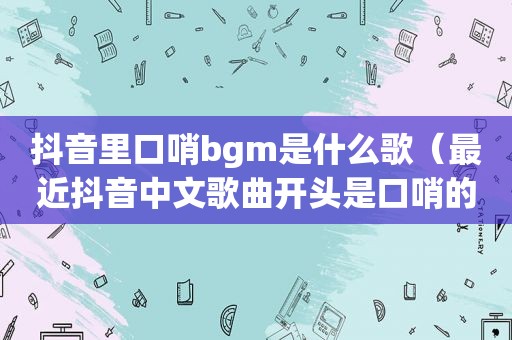 抖音里口哨bgm是什么歌（最近抖音中文歌曲开头是口哨的）