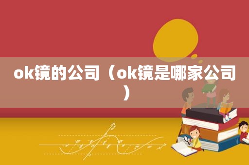 ok镜的公司（ok镜是哪家公司）