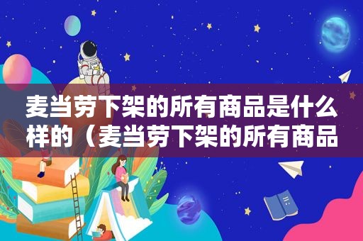 麦当劳下架的所有商品是什么样的（麦当劳下架的所有商品是什么店）