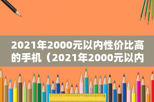 2021年2000元以内性价比高的手机（2021年2000元以内性价比最高的手机有哪些呢?）