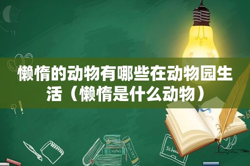 懒惰的动物有哪些在动物园生活（懒惰是什么动物）