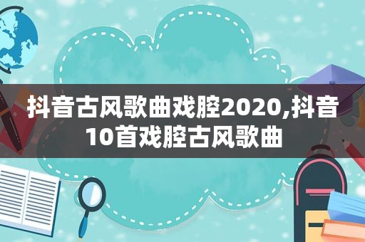 抖音古风歌曲戏腔2020,抖音10首戏腔古风歌曲