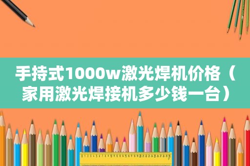 手持式1000w激光焊机价格（家用激光焊接机多少钱一台）