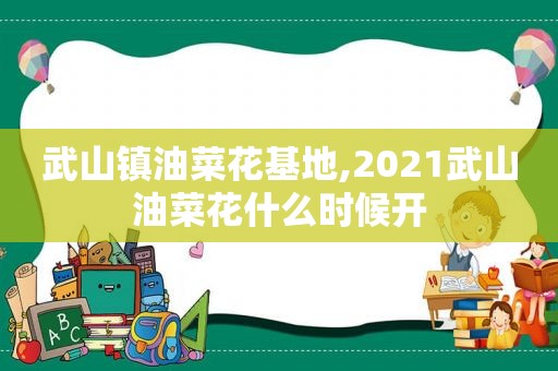 武山镇油菜花基地,2021武山油菜花什么时候开