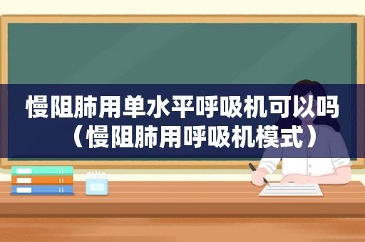 慢阻肺用单水平呼吸机可以吗（慢阻肺用呼吸机模式）