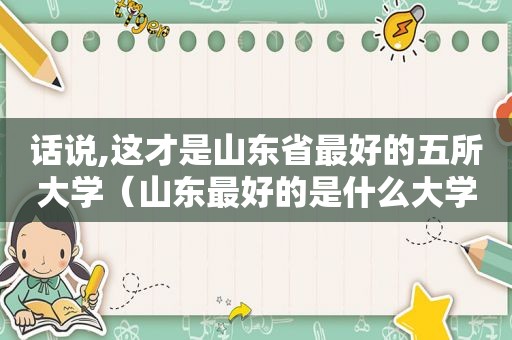 话说,这才是山东省最好的五所大学（山东最好的是什么大学）