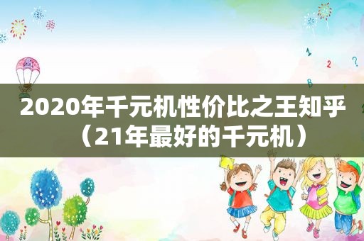 2020年千元机性价比之王知乎（21年最好的千元机）