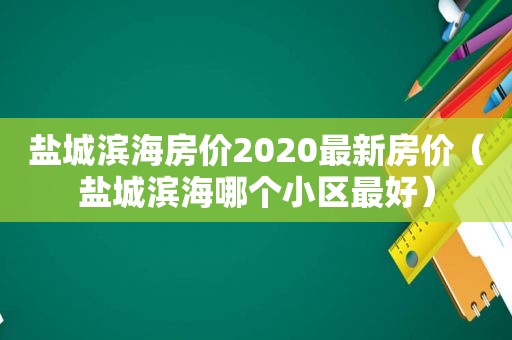 盐城滨海房价2020最新房价（盐城滨海哪个小区最好）