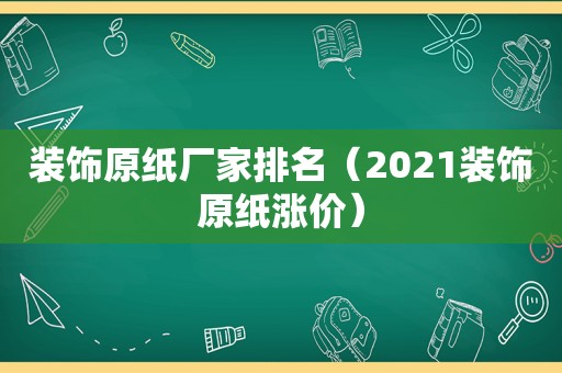 装饰原纸厂家排名（2021装饰原纸涨价）