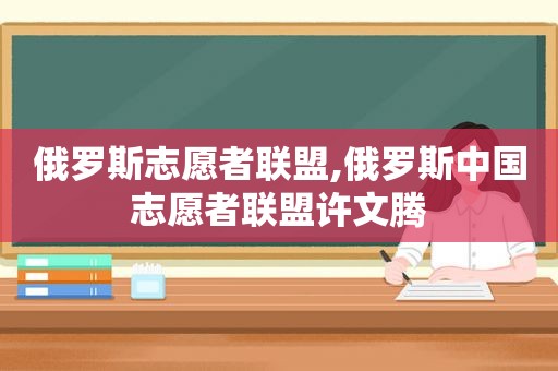 俄罗斯志愿者联盟,俄罗斯中国志愿者联盟许文腾