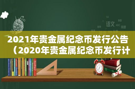 2021年贵金属纪念币发行公告（2020年贵金属纪念币发行计划表）