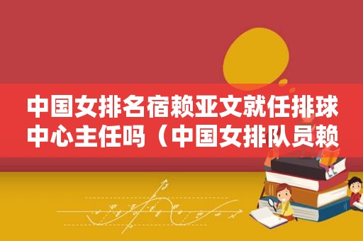 中国女排名宿赖亚文就任排球中心主任吗（中国女排队员赖亚文）