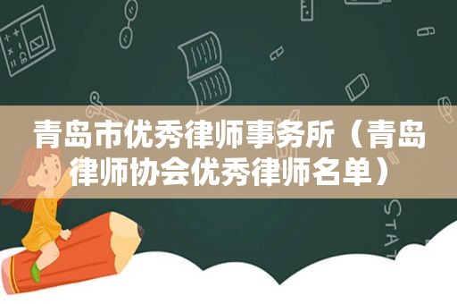 青岛市优秀律师事务所（青岛律师协会优秀律师名单）