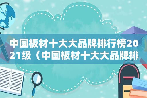 中国板材十大大品牌排行榜2021级（中国板材十大大品牌排行榜2021有哪些）