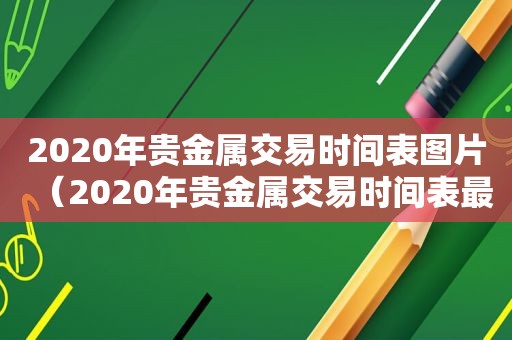 2020年贵金属交易时间表图片（2020年贵金属交易时间表最新）