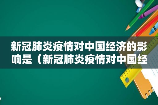 新冠肺炎疫情对中国经济的影响是（新冠肺炎疫情对中国经济发展的影响）