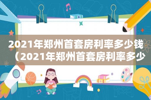 2021年郑州首套房利率多少钱（2021年郑州首套房利率多少啊）