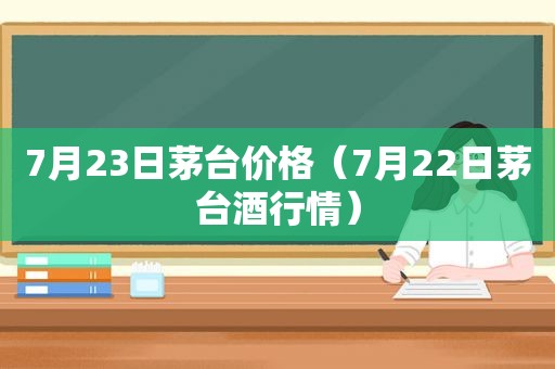 7月23日茅台价格（7月22日茅台酒行情）