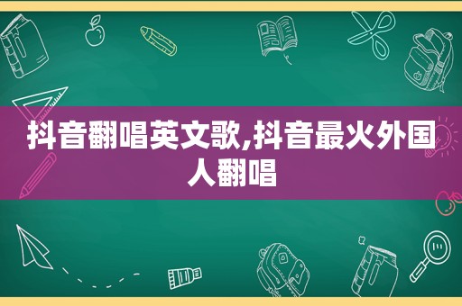 抖音翻唱英文歌,抖音最火外国人翻唱