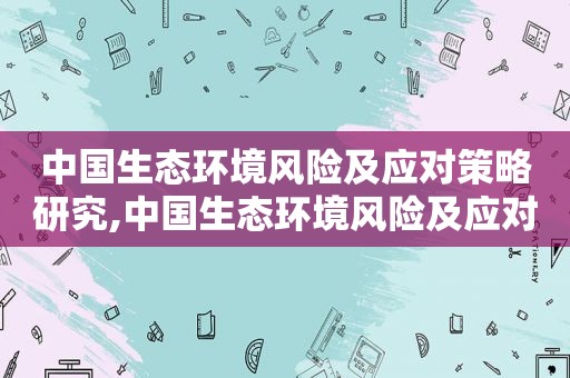 中国生态环境风险及应对策略研究,中国生态环境风险及应对策略论文