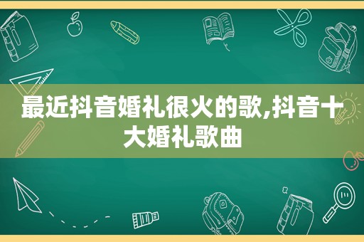 最近抖音婚礼很火的歌,抖音十大婚礼歌曲