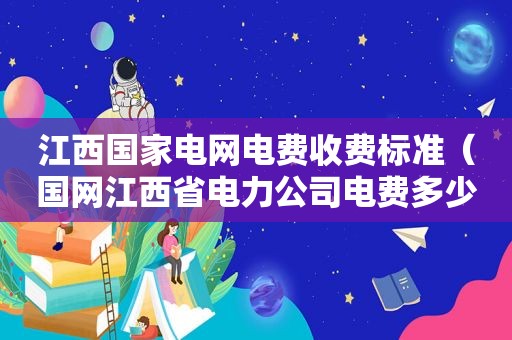 江西国家电网电费收费标准（国网江西省电力公司电费多少钱一度）