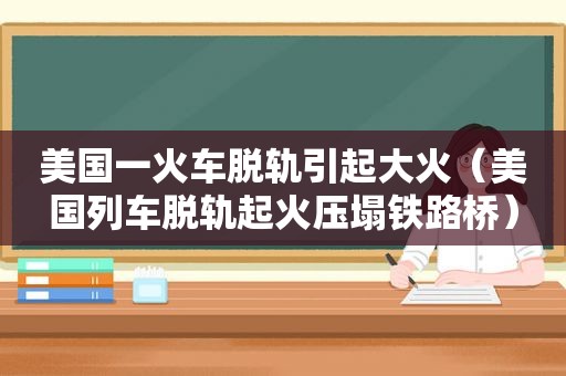 美国一火车脱轨引起大火（美国列车脱轨起火压塌铁路桥）