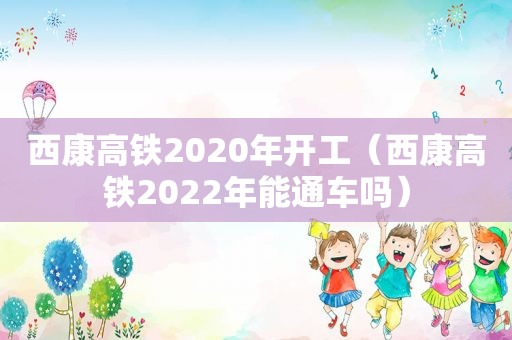 西康高铁2020年开工（西康高铁2022年能通车吗）