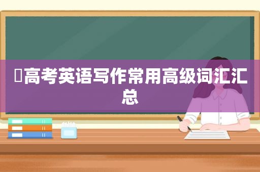 ​高考英语写作常用高级词汇汇总