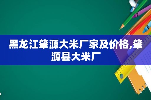 黑龙江肇源大米厂家及价格,肇源县大米厂