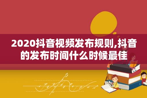 2020抖音视频发布规则,抖音的发布时间什么时候最佳