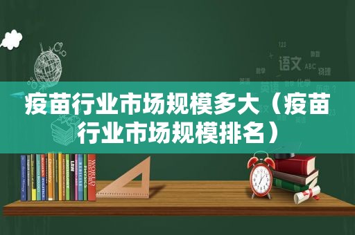 疫苗行业市场规模多大（疫苗行业市场规模排名）