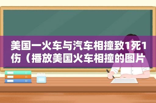 美国一火车与汽车相撞致1死1伤（播放美国火车相撞的图片）