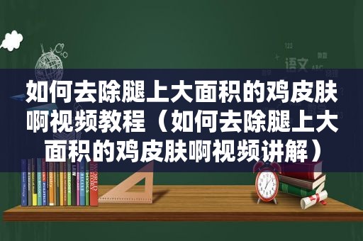 如何去除腿上大面积的鸡皮肤啊视频教程（如何去除腿上大面积的鸡皮肤啊视频讲解）